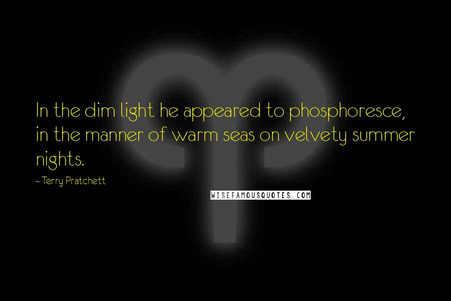 Terry Pratchett Quotes: In the dim light he appeared to phosphoresce, in the manner of warm seas on velvety summer nights.