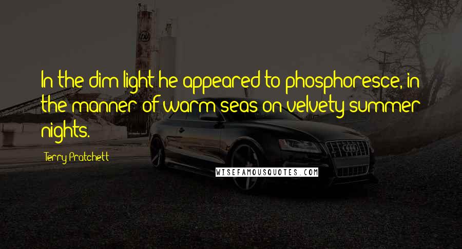 Terry Pratchett Quotes: In the dim light he appeared to phosphoresce, in the manner of warm seas on velvety summer nights.