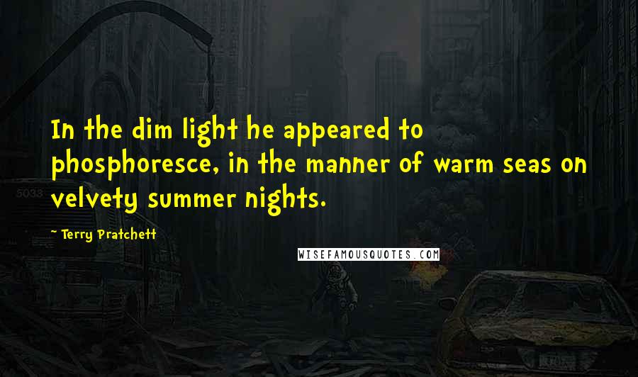 Terry Pratchett Quotes: In the dim light he appeared to phosphoresce, in the manner of warm seas on velvety summer nights.