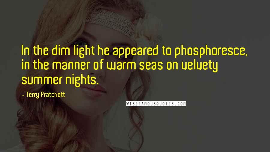 Terry Pratchett Quotes: In the dim light he appeared to phosphoresce, in the manner of warm seas on velvety summer nights.