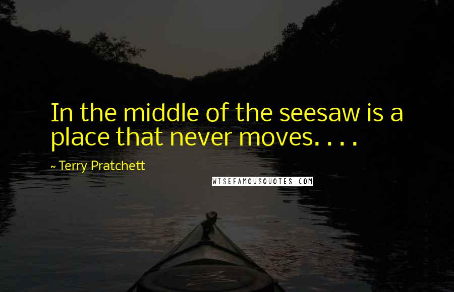 Terry Pratchett Quotes: In the middle of the seesaw is a place that never moves. . . .