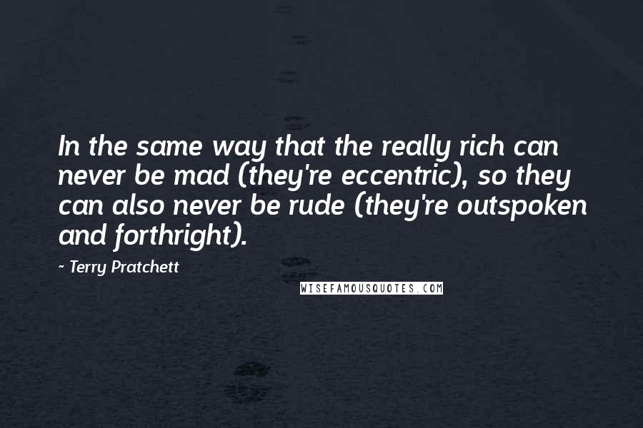 Terry Pratchett Quotes: In the same way that the really rich can never be mad (they're eccentric), so they can also never be rude (they're outspoken and forthright).