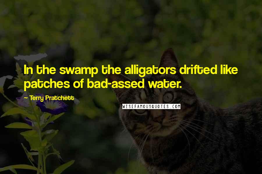 Terry Pratchett Quotes: In the swamp the alligators drifted like patches of bad-assed water.