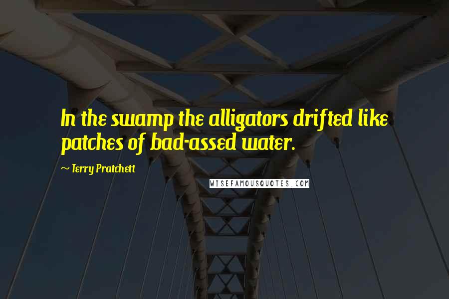 Terry Pratchett Quotes: In the swamp the alligators drifted like patches of bad-assed water.