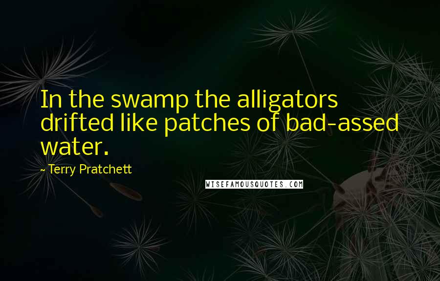 Terry Pratchett Quotes: In the swamp the alligators drifted like patches of bad-assed water.