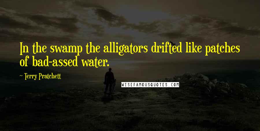 Terry Pratchett Quotes: In the swamp the alligators drifted like patches of bad-assed water.