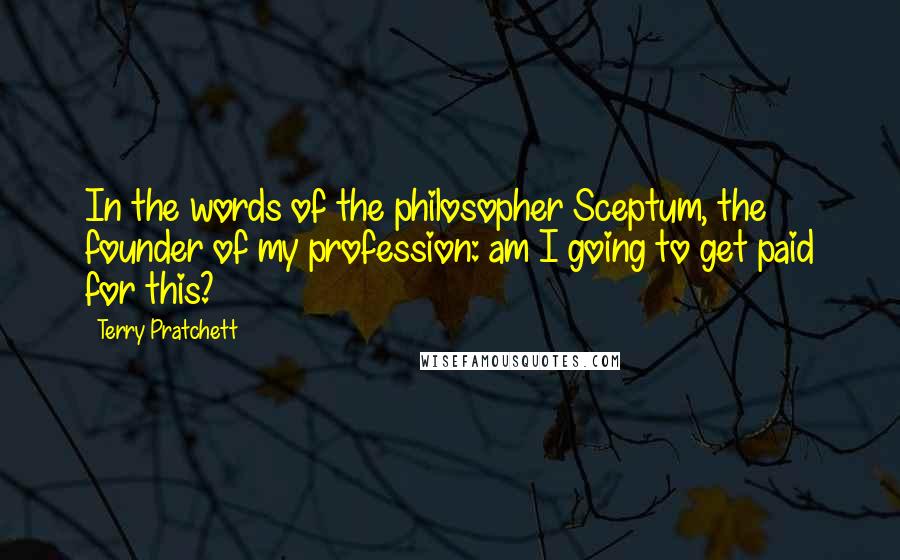 Terry Pratchett Quotes: In the words of the philosopher Sceptum, the founder of my profession: am I going to get paid for this?