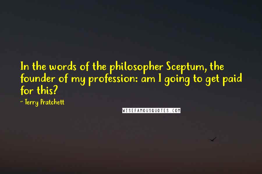 Terry Pratchett Quotes: In the words of the philosopher Sceptum, the founder of my profession: am I going to get paid for this?