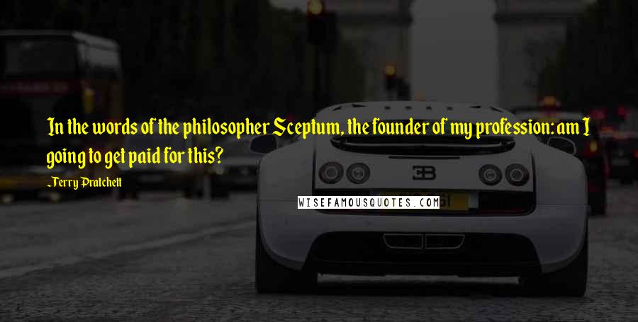 Terry Pratchett Quotes: In the words of the philosopher Sceptum, the founder of my profession: am I going to get paid for this?