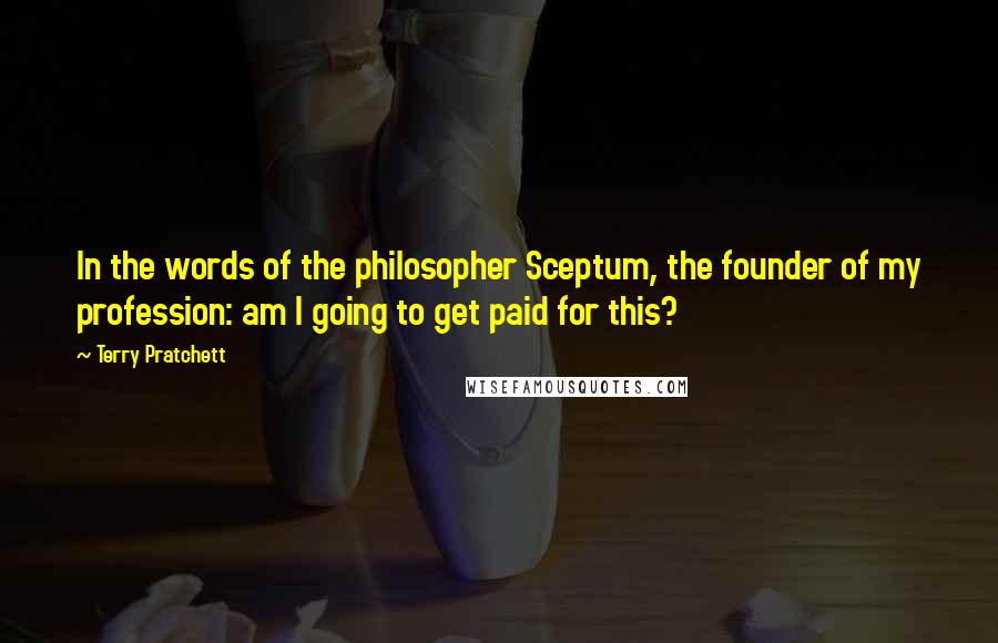 Terry Pratchett Quotes: In the words of the philosopher Sceptum, the founder of my profession: am I going to get paid for this?