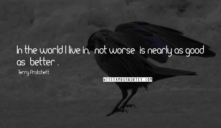Terry Pratchett Quotes: In the world I live in, 'not worse' is nearly as good as 'better'.