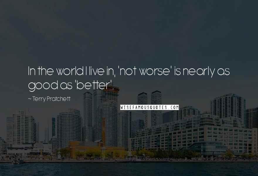 Terry Pratchett Quotes: In the world I live in, 'not worse' is nearly as good as 'better'.