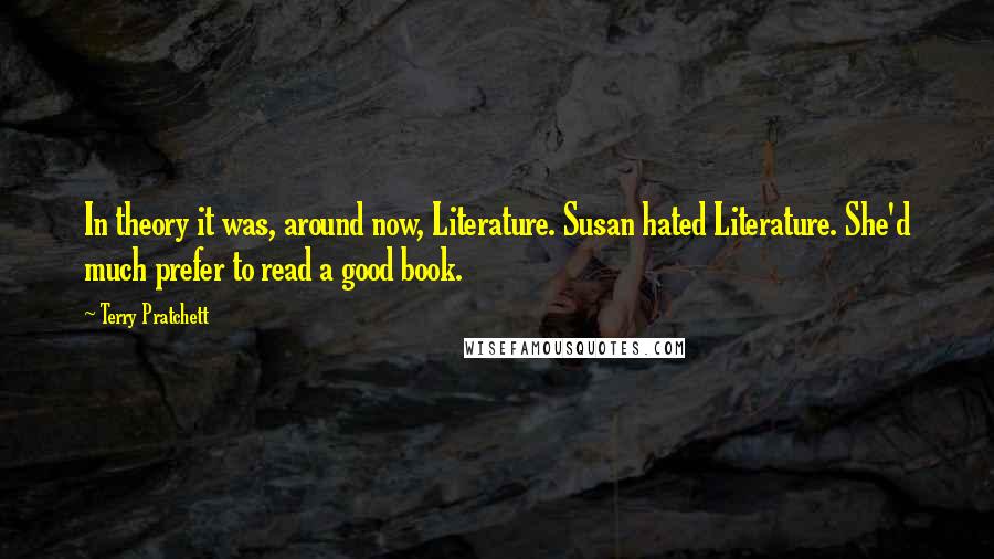 Terry Pratchett Quotes: In theory it was, around now, Literature. Susan hated Literature. She'd much prefer to read a good book.
