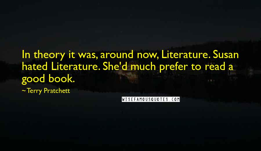Terry Pratchett Quotes: In theory it was, around now, Literature. Susan hated Literature. She'd much prefer to read a good book.