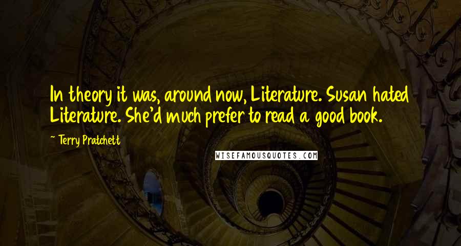 Terry Pratchett Quotes: In theory it was, around now, Literature. Susan hated Literature. She'd much prefer to read a good book.