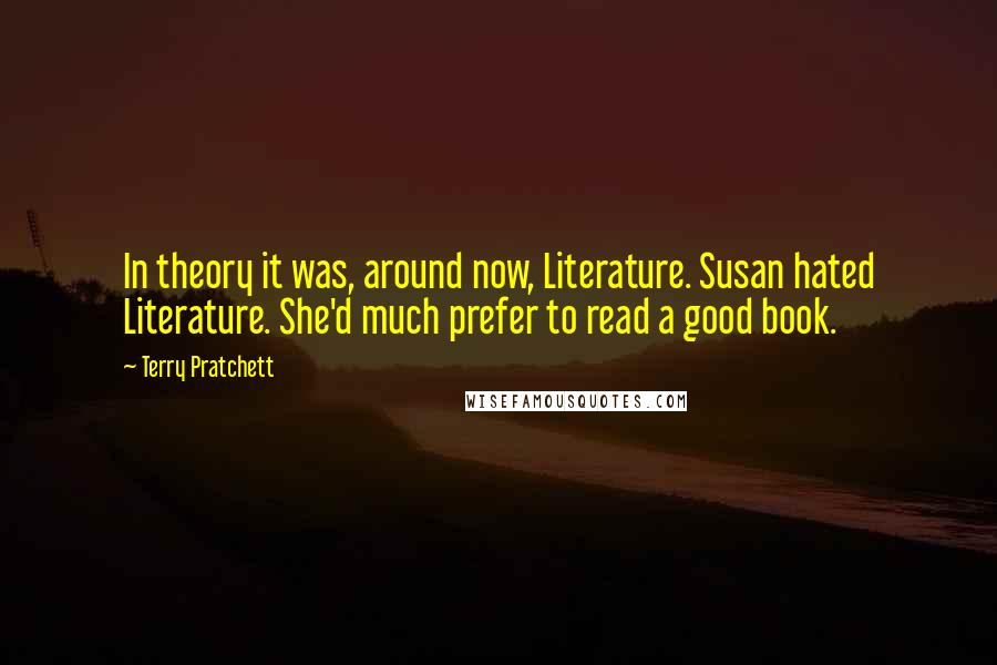 Terry Pratchett Quotes: In theory it was, around now, Literature. Susan hated Literature. She'd much prefer to read a good book.