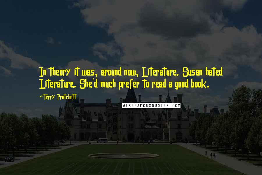 Terry Pratchett Quotes: In theory it was, around now, Literature. Susan hated Literature. She'd much prefer to read a good book.