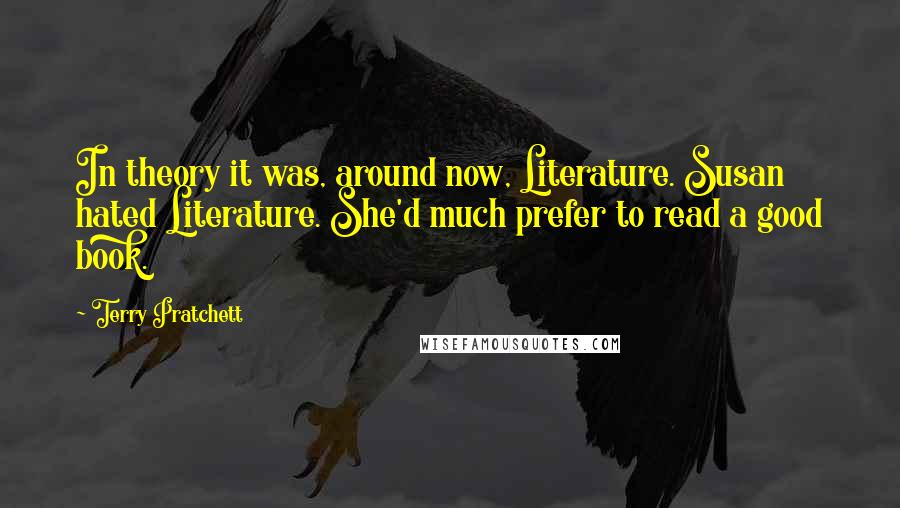 Terry Pratchett Quotes: In theory it was, around now, Literature. Susan hated Literature. She'd much prefer to read a good book.