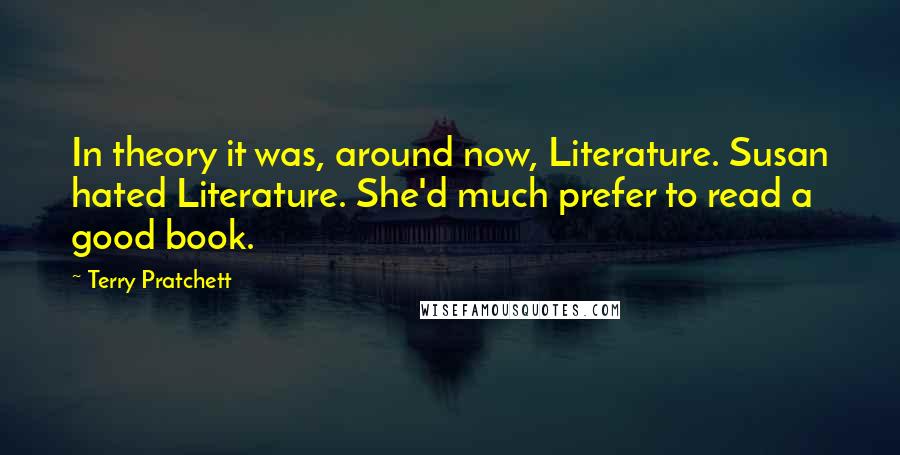 Terry Pratchett Quotes: In theory it was, around now, Literature. Susan hated Literature. She'd much prefer to read a good book.