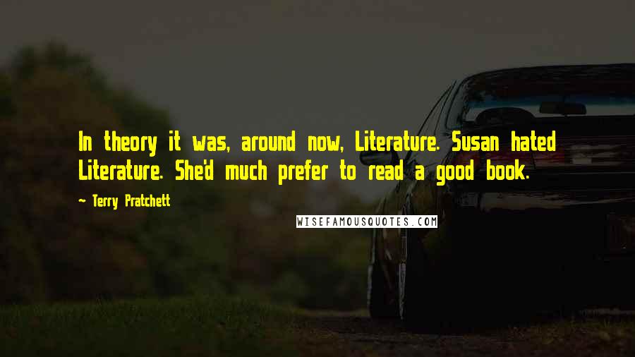 Terry Pratchett Quotes: In theory it was, around now, Literature. Susan hated Literature. She'd much prefer to read a good book.