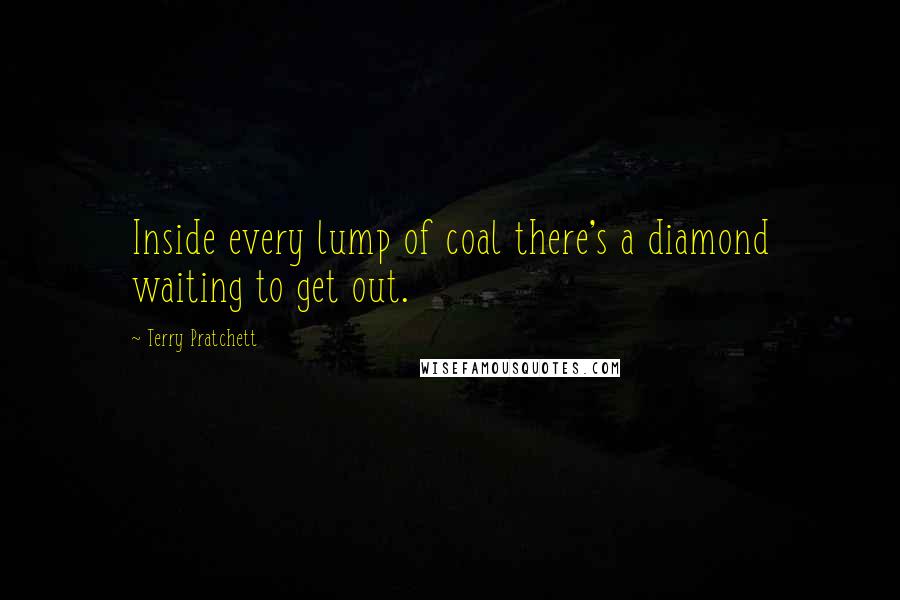 Terry Pratchett Quotes: Inside every lump of coal there's a diamond waiting to get out.