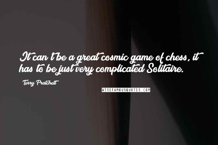 Terry Pratchett Quotes: It can't be a great cosmic game of chess, it has to be just very complicated Solitaire.