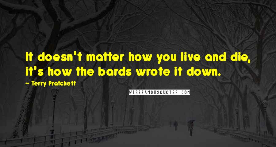 Terry Pratchett Quotes: It doesn't matter how you live and die, it's how the bards wrote it down.