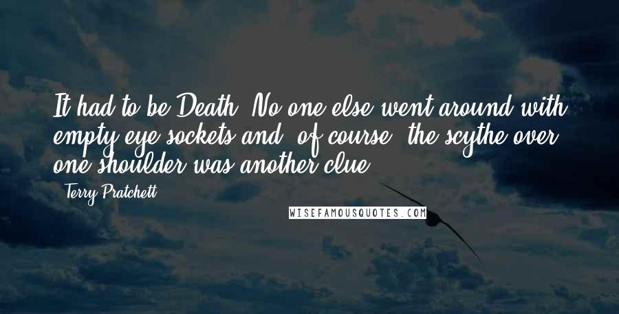 Terry Pratchett Quotes: It had to be Death. No-one else went around with empty eye sockets and, of course, the scythe over one shoulder was another clue.