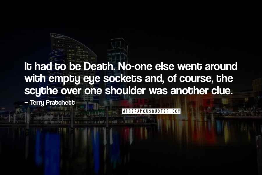 Terry Pratchett Quotes: It had to be Death. No-one else went around with empty eye sockets and, of course, the scythe over one shoulder was another clue.