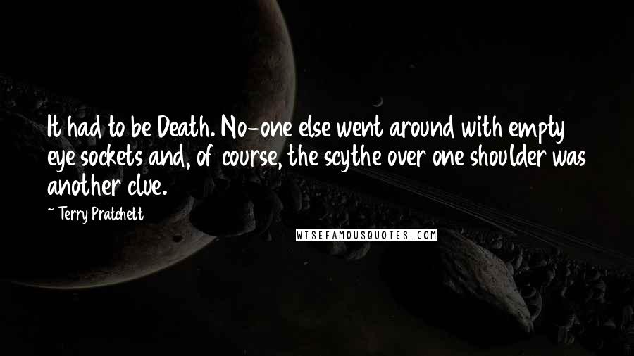 Terry Pratchett Quotes: It had to be Death. No-one else went around with empty eye sockets and, of course, the scythe over one shoulder was another clue.