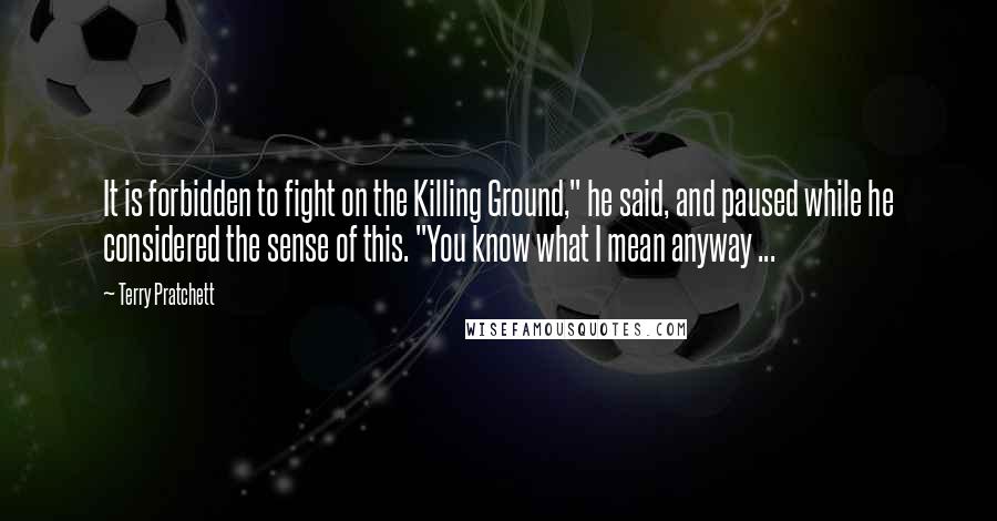 Terry Pratchett Quotes: It is forbidden to fight on the Killing Ground," he said, and paused while he considered the sense of this. "You know what I mean anyway ...
