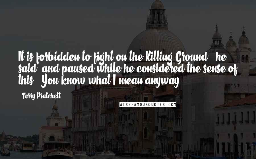 Terry Pratchett Quotes: It is forbidden to fight on the Killing Ground," he said, and paused while he considered the sense of this. "You know what I mean anyway ...