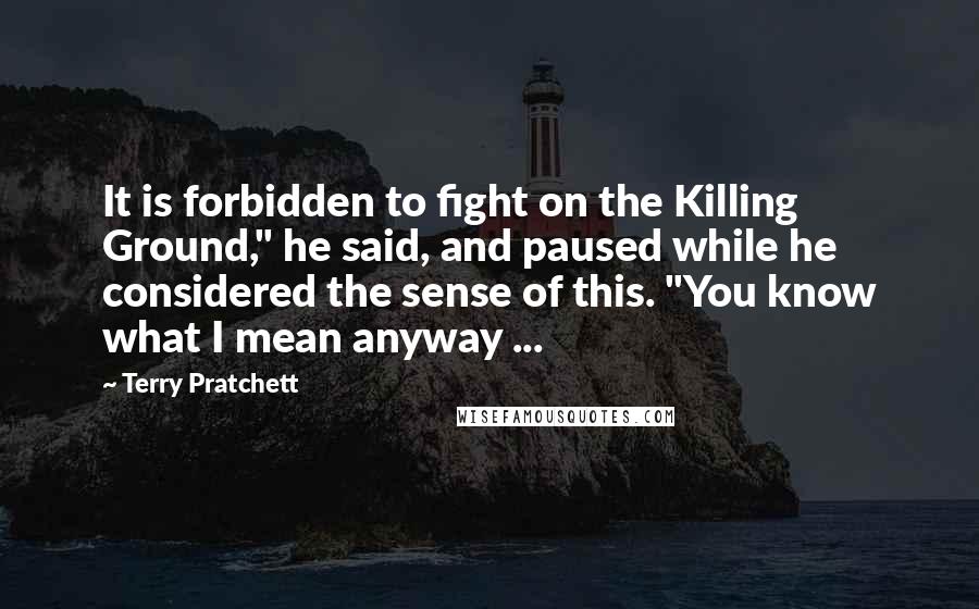 Terry Pratchett Quotes: It is forbidden to fight on the Killing Ground," he said, and paused while he considered the sense of this. "You know what I mean anyway ...