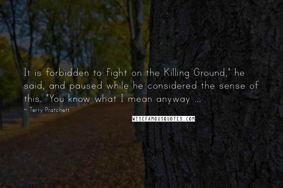 Terry Pratchett Quotes: It is forbidden to fight on the Killing Ground," he said, and paused while he considered the sense of this. "You know what I mean anyway ...