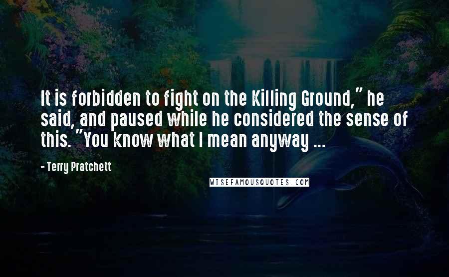 Terry Pratchett Quotes: It is forbidden to fight on the Killing Ground," he said, and paused while he considered the sense of this. "You know what I mean anyway ...
