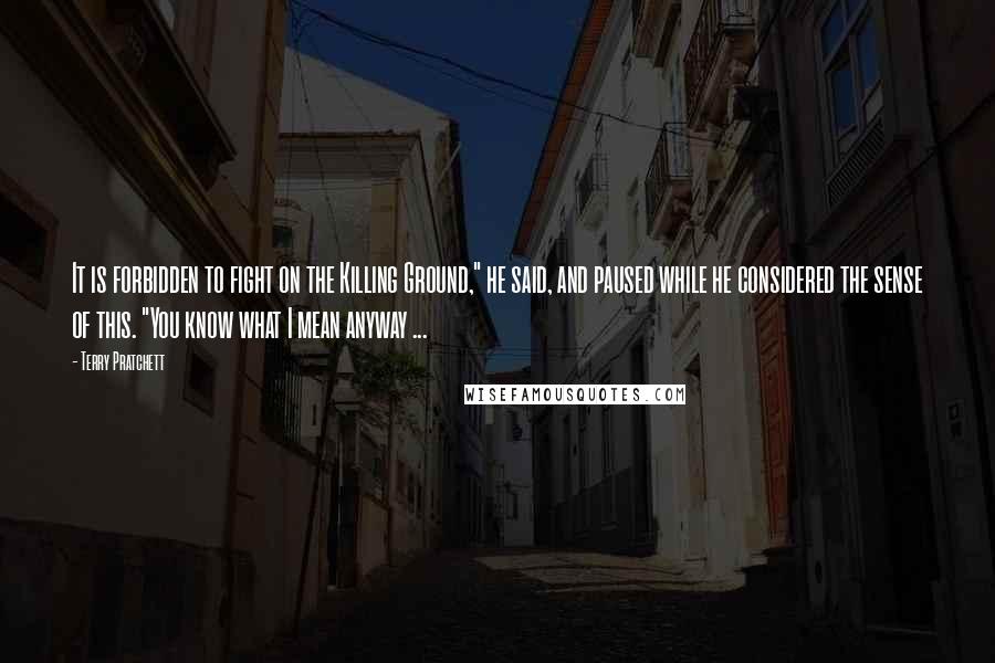 Terry Pratchett Quotes: It is forbidden to fight on the Killing Ground," he said, and paused while he considered the sense of this. "You know what I mean anyway ...