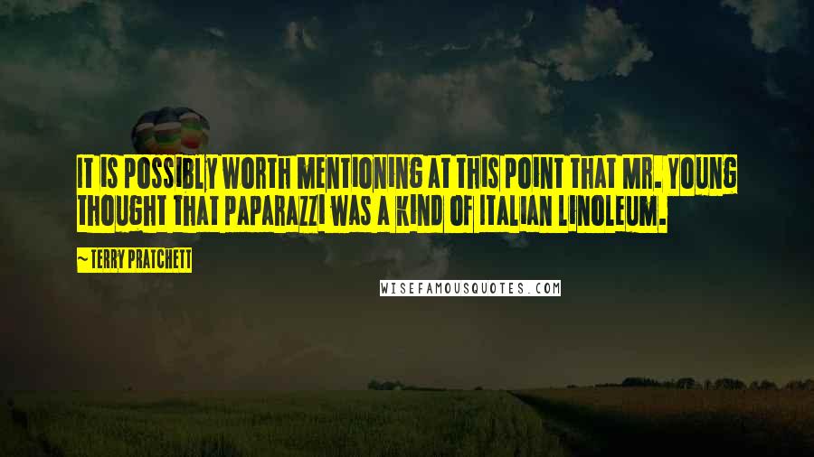 Terry Pratchett Quotes: It is possibly worth mentioning at this point that Mr. Young thought that paparazzi was a kind of Italian linoleum.