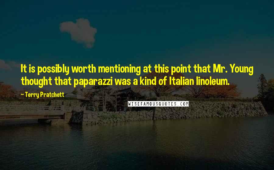 Terry Pratchett Quotes: It is possibly worth mentioning at this point that Mr. Young thought that paparazzi was a kind of Italian linoleum.