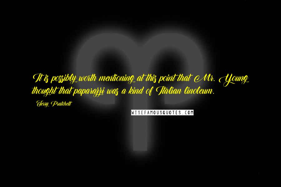 Terry Pratchett Quotes: It is possibly worth mentioning at this point that Mr. Young thought that paparazzi was a kind of Italian linoleum.