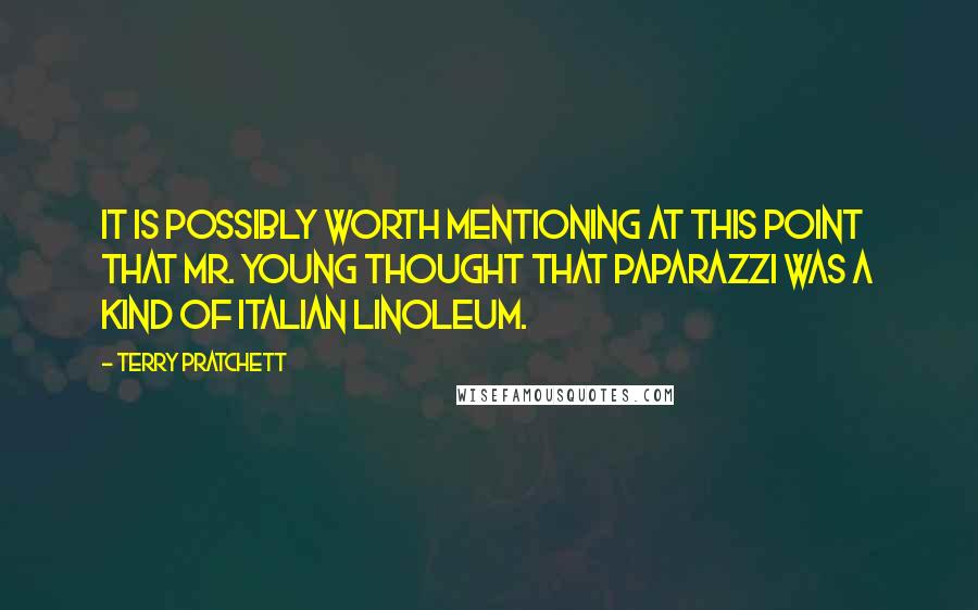 Terry Pratchett Quotes: It is possibly worth mentioning at this point that Mr. Young thought that paparazzi was a kind of Italian linoleum.