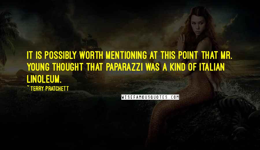 Terry Pratchett Quotes: It is possibly worth mentioning at this point that Mr. Young thought that paparazzi was a kind of Italian linoleum.