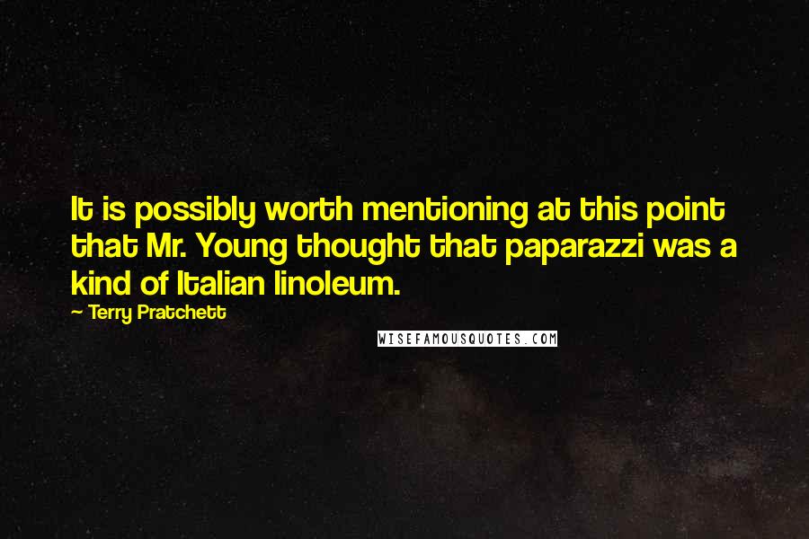 Terry Pratchett Quotes: It is possibly worth mentioning at this point that Mr. Young thought that paparazzi was a kind of Italian linoleum.