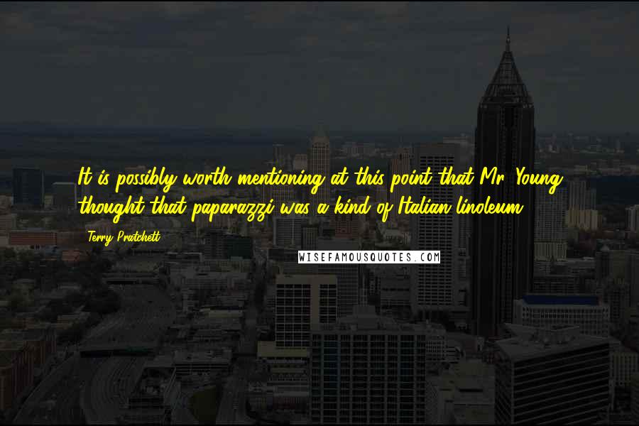 Terry Pratchett Quotes: It is possibly worth mentioning at this point that Mr. Young thought that paparazzi was a kind of Italian linoleum.