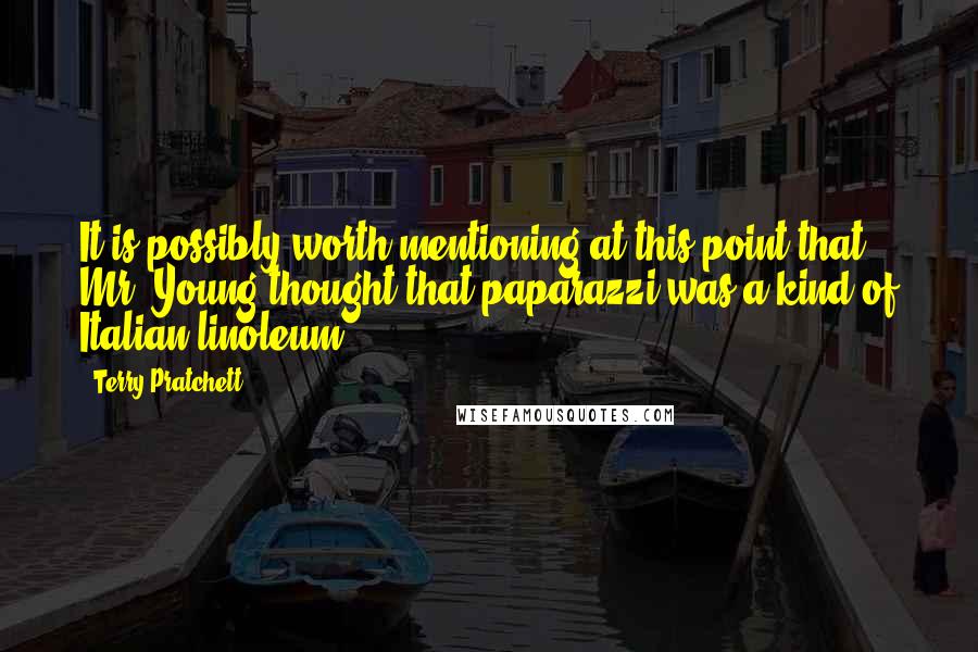 Terry Pratchett Quotes: It is possibly worth mentioning at this point that Mr. Young thought that paparazzi was a kind of Italian linoleum.