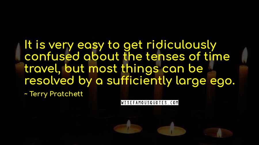 Terry Pratchett Quotes: It is very easy to get ridiculously confused about the tenses of time travel, but most things can be resolved by a sufficiently large ego.