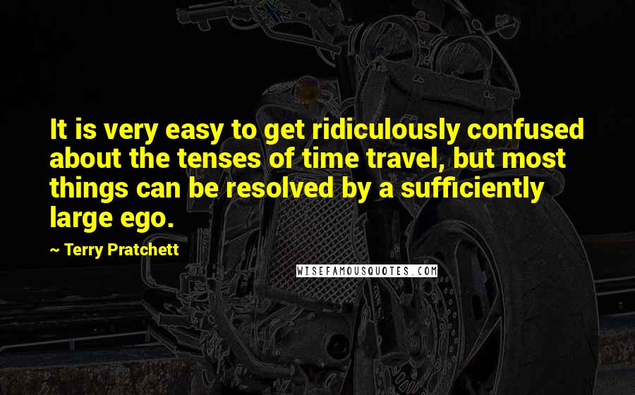 Terry Pratchett Quotes: It is very easy to get ridiculously confused about the tenses of time travel, but most things can be resolved by a sufficiently large ego.