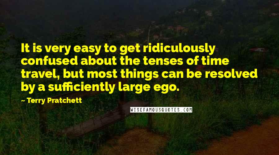 Terry Pratchett Quotes: It is very easy to get ridiculously confused about the tenses of time travel, but most things can be resolved by a sufficiently large ego.