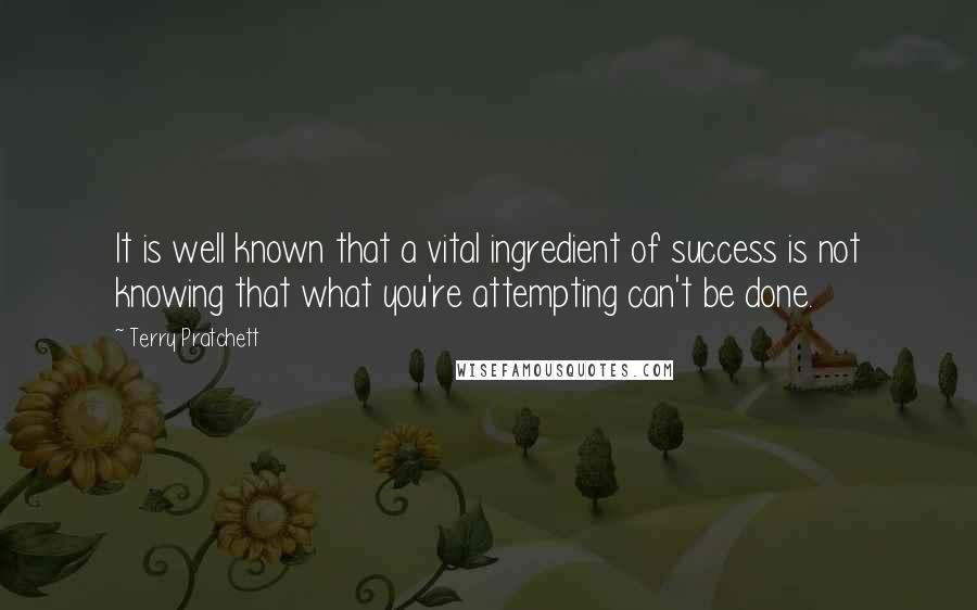 Terry Pratchett Quotes: It is well known that a vital ingredient of success is not knowing that what you're attempting can't be done.