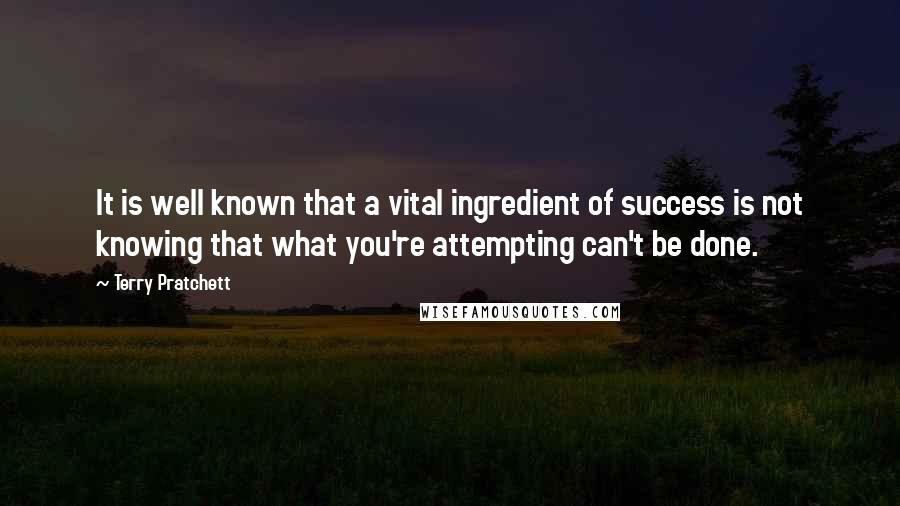 Terry Pratchett Quotes: It is well known that a vital ingredient of success is not knowing that what you're attempting can't be done.