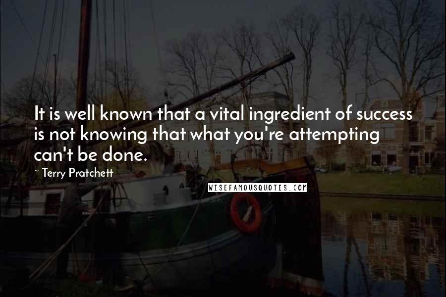 Terry Pratchett Quotes: It is well known that a vital ingredient of success is not knowing that what you're attempting can't be done.